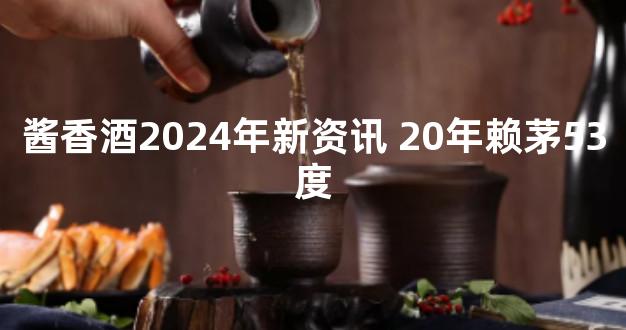 酱香酒2024年新资讯 20年赖茅53度